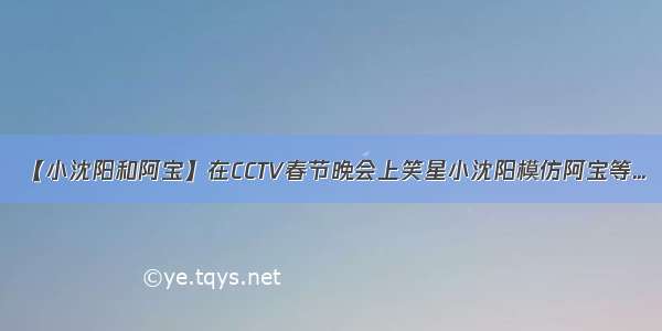 【小沈阳和阿宝】在CCTV春节晚会上笑星小沈阳模仿阿宝等...