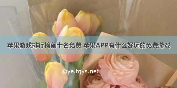 苹果游戏排行榜前十名免费 苹果APP有什么好玩的免费游戏