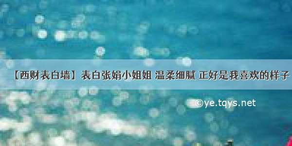 【西财表白墙】表白张娟小姐姐 温柔细腻 正好是我喜欢的样子