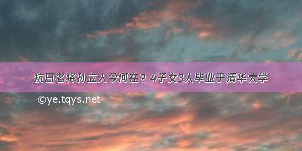 抗日名将孙立人今何在？4子女3人毕业于清华大学