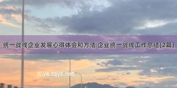 统一战线企业发展心得体会和方法 企业统一战线工作总结(2篇)