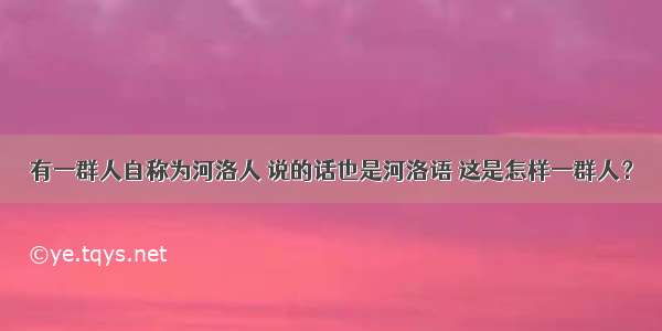 有一群人自称为河洛人 说的话也是河洛语 这是怎样一群人？