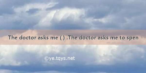The doctor asks me ( ) .The doctor asks me to spen