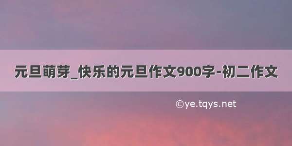 元旦萌芽_快乐的元旦作文900字-初二作文