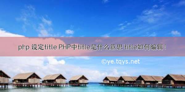 php 设定title PHP中title是什么意思 title如何编辑！