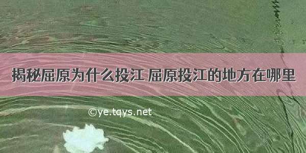 揭秘屈原为什么投江 屈原投江的地方在哪里