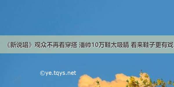 《新说唱》观众不再看穿搭 潘帅10万鞋太吸睛 看来鞋子更有戏