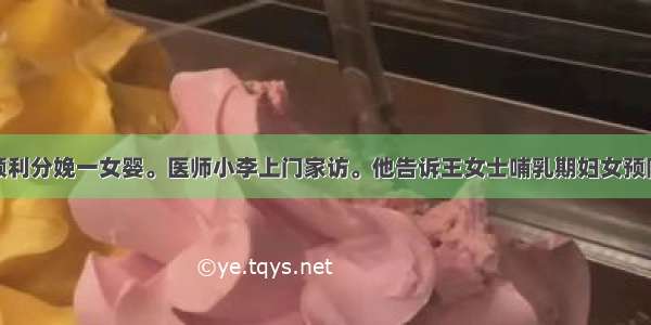 王女士上周顺利分娩一女婴。医师小李上门家访。他告诉王女士哺乳期妇女预防急性乳腺炎