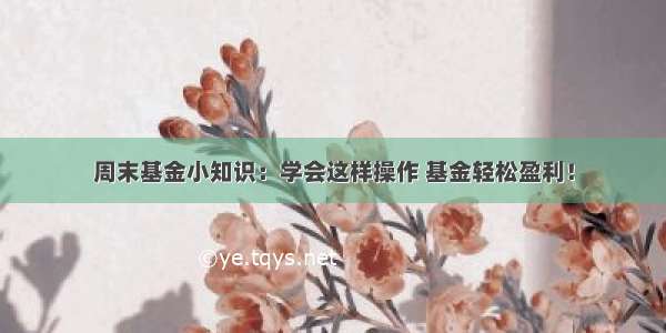 周末基金小知识：学会这样操作 基金轻松盈利！