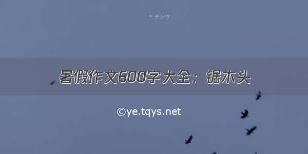 暑假作文600字大全：锯木头