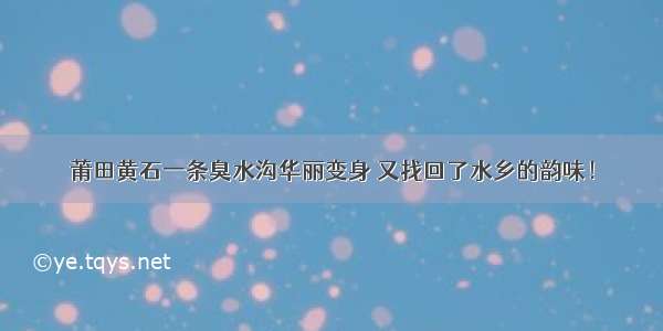 莆田黄石一条臭水沟华丽变身 又找回了水乡的韵味！