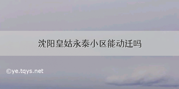 沈阳皇姑永泰小区能动迁吗