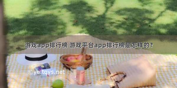 游戏app排行榜 游戏平台app排行榜是怎样的？