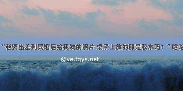 “老婆出差到宾馆后给我发的照片 桌子上放的那是胶水吗？”哈哈