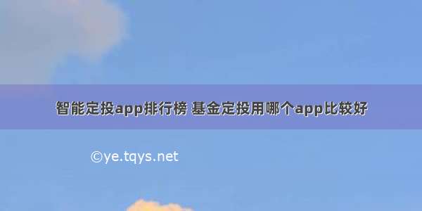 智能定投app排行榜 基金定投用哪个app比较好