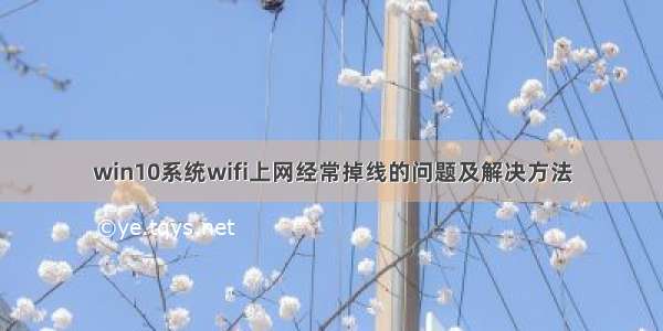 win10系统wifi上网经常掉线的问题及解决方法