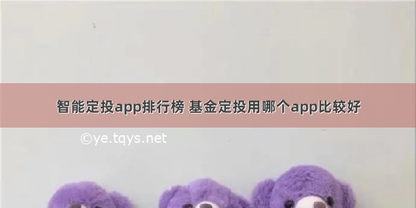 智能定投app排行榜 基金定投用哪个app比较好