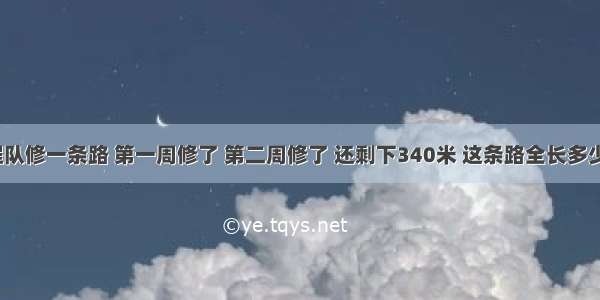 工程队修一条路 第一周修了 第二周修了 还剩下340米 这条路全长多少米？