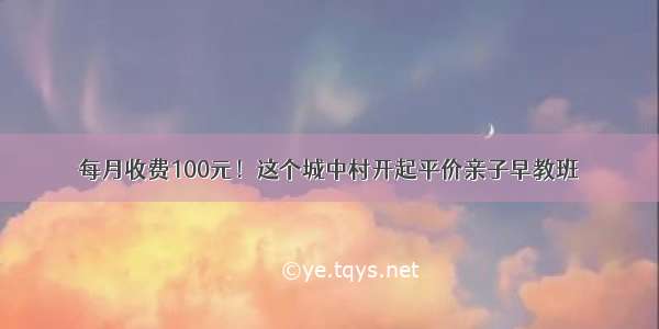 每月收费100元！这个城中村开起平价亲子早教班