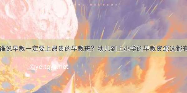 谁说早教一定要上昂贵的早教班？幼儿到上小学的早教资源这都有