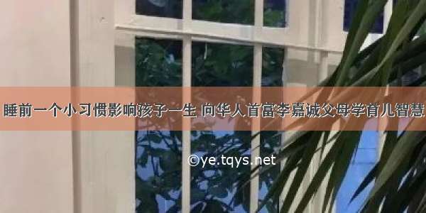 睡前一个小习惯影响孩子一生 向华人首富李嘉诚父母学育儿智慧