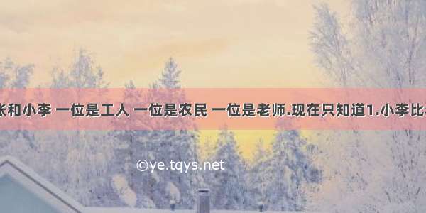 小王 小张和小李 一位是工人 一位是农民 一位是老师.现在只知道1.小李比老师年龄