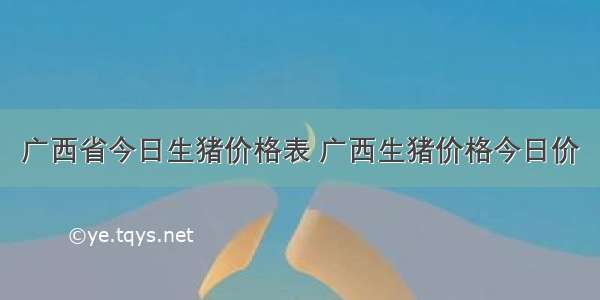 广西省今日生猪价格表 广西生猪价格今日价