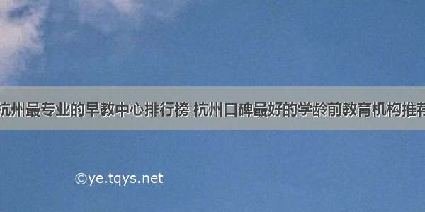 杭州最专业的早教中心排行榜 杭州口碑最好的学龄前教育机构推荐