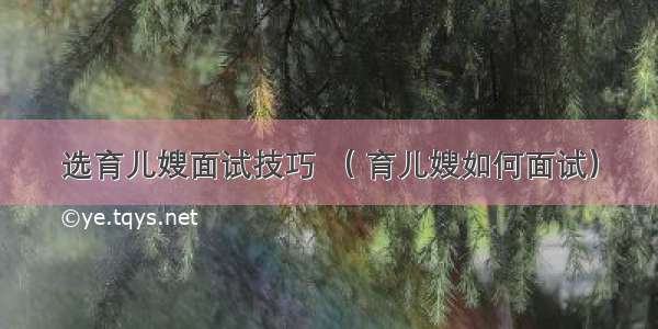 选育儿嫂面试技巧 （ 育儿嫂如何面试）