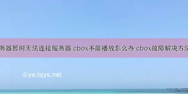 央视影音 服务器暂时无法连接服务器 cbox不能播放怎么办 cbox故障解决方法【步骤】...