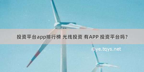 投资平台app排行榜 光线投资 有APP 投资平台吗？