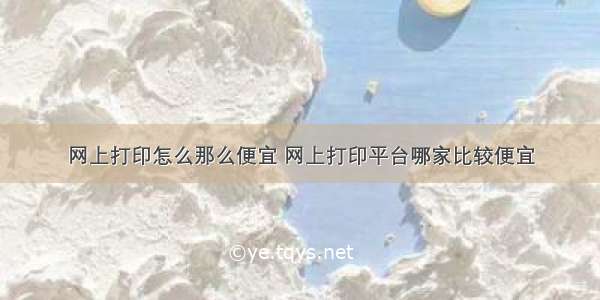 网上打印怎么那么便宜 网上打印平台哪家比较便宜