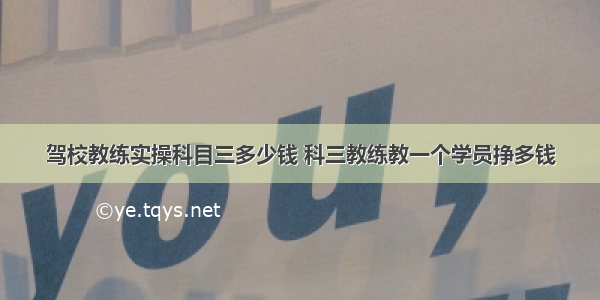 驾校教练实操科目三多少钱 科三教练教一个学员挣多钱