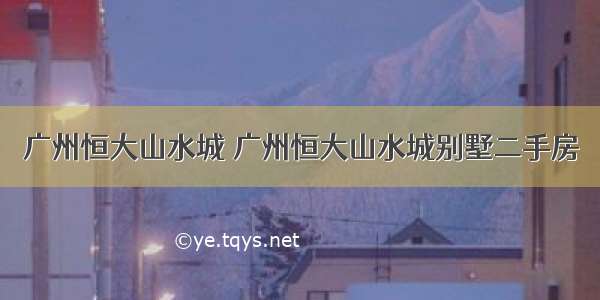 广州恒大山水城 广州恒大山水城别墅二手房