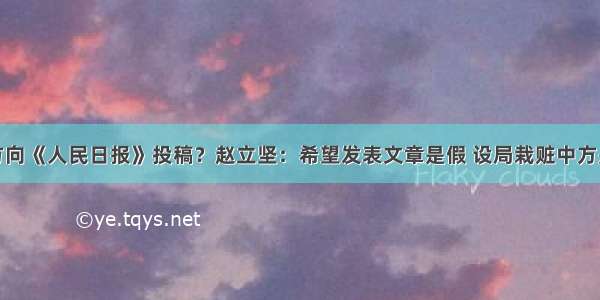 美方向《人民日报》投稿？赵立坚：希望发表文章是假 设局栽赃中方是真