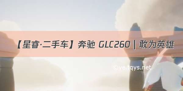 【星睿·二手车】奔驰 GLC260 | 敢为英雄