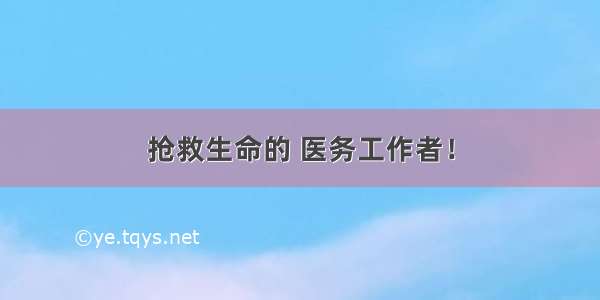 抢救生命的 医务工作者！