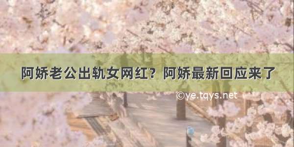 阿娇老公出轨女网红？阿娇最新回应来了