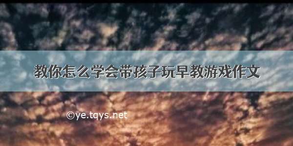 教你怎么学会带孩子玩早教游戏作文