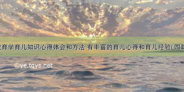 教育学育儿知识心得体会和方法 有丰富的育儿心得和育儿经验(四篇)