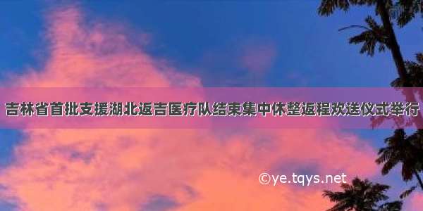 吉林省首批支援湖北返吉医疗队结束集中休整返程欢送仪式举行