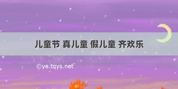 儿童节 真儿童 假儿童 齐欢乐