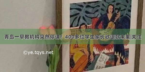 青岛一早教机构突然停课！400多位学生家长欲退款未果|关注