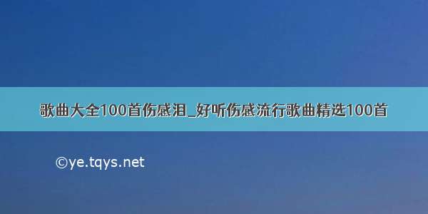 歌曲大全100首伤感泪_好听伤感流行歌曲精选100首