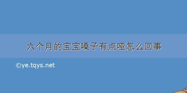 六个月的宝宝嗓子有点哑怎么回事