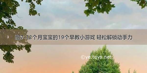 给7-12个月宝宝的19个早教小游戏 轻松解锁动手力