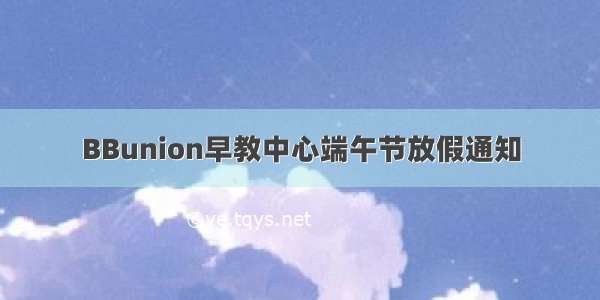 BBunion早教中心端午节放假通知