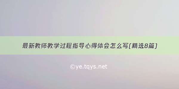 最新教师教学过程指导心得体会怎么写(精选8篇)