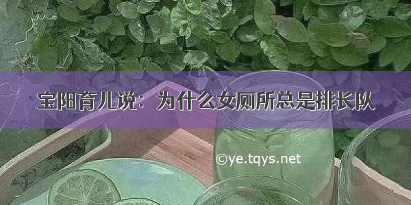 宝阳育儿说：为什么女厕所总是排长队