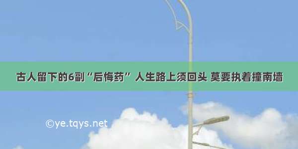 古人留下的6副“后悔药” 人生路上须回头 莫要执着撞南墙